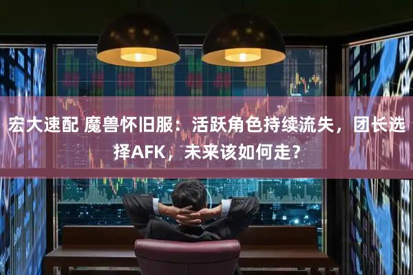 宏大速配 魔兽怀旧服：活跃角色持续流失，团长选择AFK，未来该如何走？