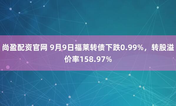 尚盈配资官网 9月9日福莱转债下跌0.99%，转股溢价率158.97%