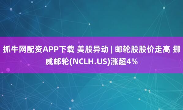 抓牛网配资APP下载 美股异动 | 邮轮股股价走高 挪威邮轮(NCLH.US)涨超4%