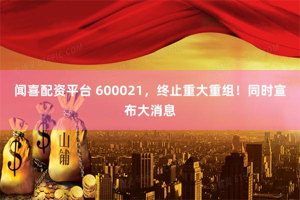 闻喜配资平台 600021，终止重大重组！同时宣布大消息