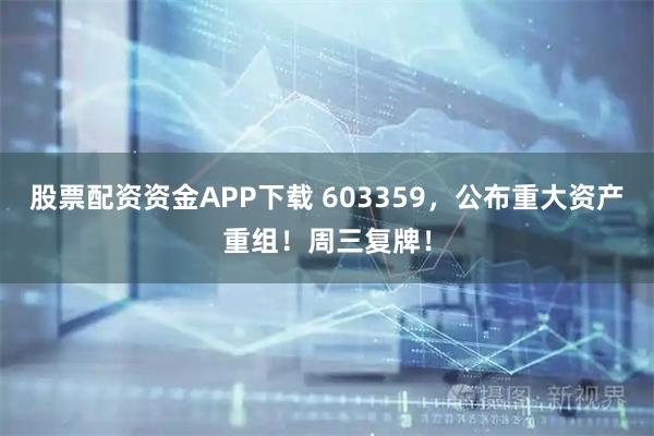 股票配资资金APP下载 603359，公布重大资产重组！周三复牌！