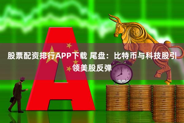 股票配资排行APP下载 尾盘：比特币与科技股引领美股反弹