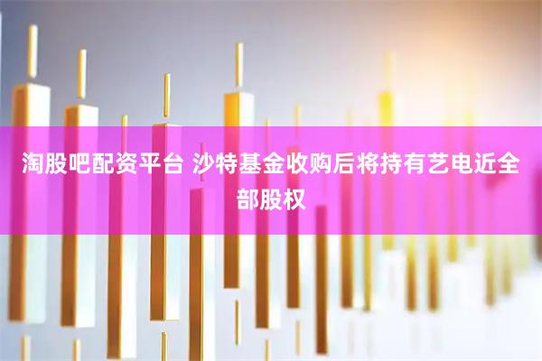 淘股吧配资平台 沙特基金收购后将持有艺电近全部股权