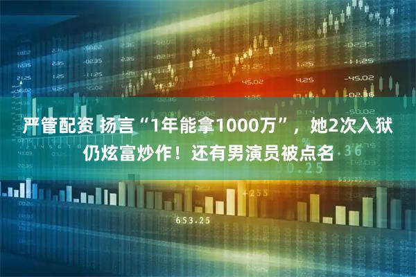 严管配资 扬言“1年能拿1000万”，她2次入狱仍炫富炒作！还有男演员被点名