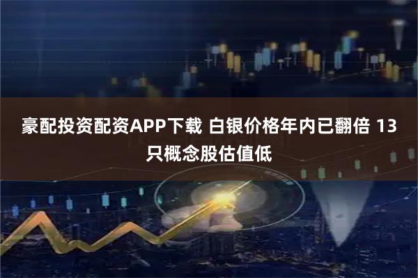 豪配投资配资APP下载 白银价格年内已翻倍 13只概念股估值低