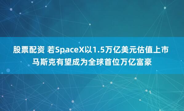 股票配资 若SpaceX以1.5万亿美元估值上市 马斯克有望成为全球首位万亿富豪