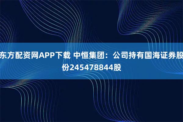 东方配资网APP下载 中恒集团：公司持有国海证券股份245478844股