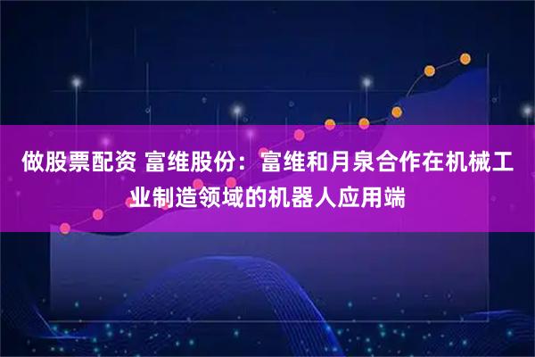 做股票配资 富维股份：富维和月泉合作在机械工业制造领域的机器人应用端