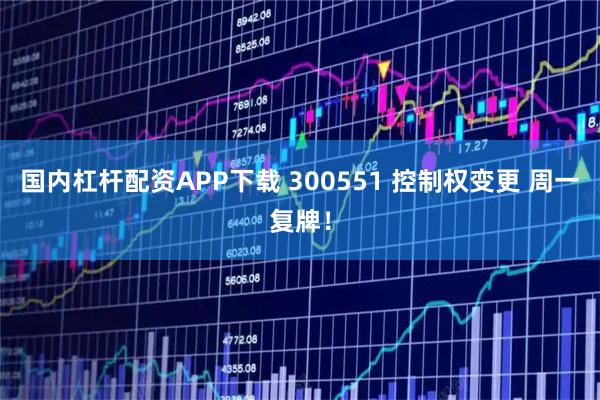 国内杠杆配资APP下载 300551 控制权变更 周一复牌！