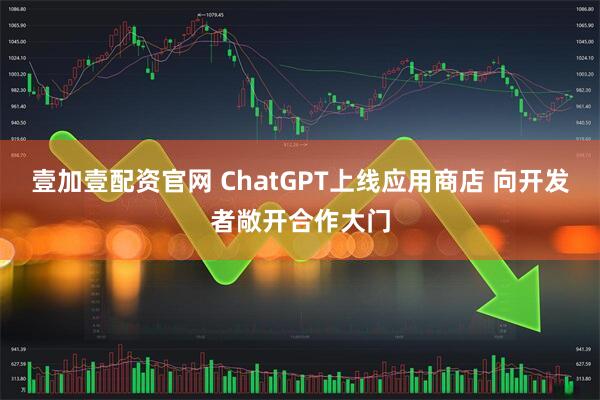 壹加壹配资官网 ChatGPT上线应用商店 向开发者敞开合作大门