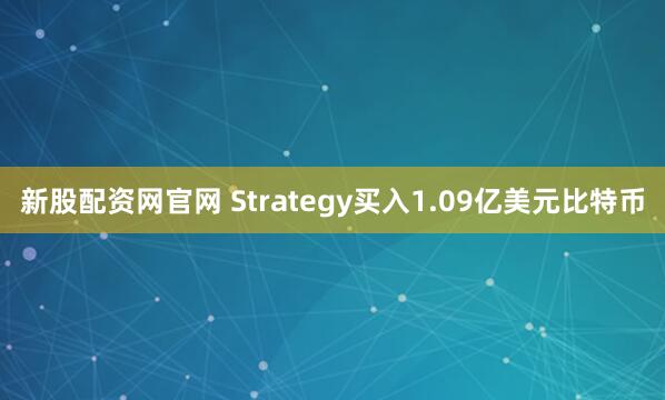 新股配资网官网 Strategy买入1.09亿美元比特币