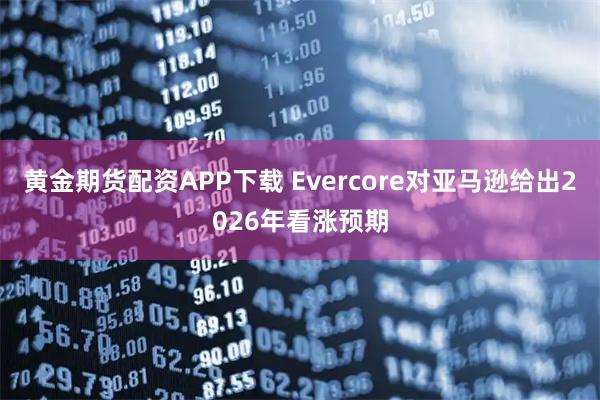 黄金期货配资APP下载 Evercore对亚马逊给出2026年看涨预期
