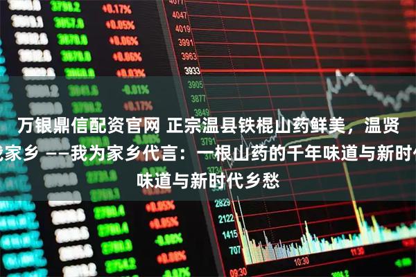 万银鼎信配资官网 正宗温县铁棍山药鲜美，温贤仁爱我家乡 ——我为家乡代言：一根山药的千年味道与新时代乡愁