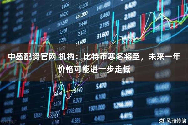 中盛配资官网 机构：比特币寒冬将至，未来一年价格可能进一步走低