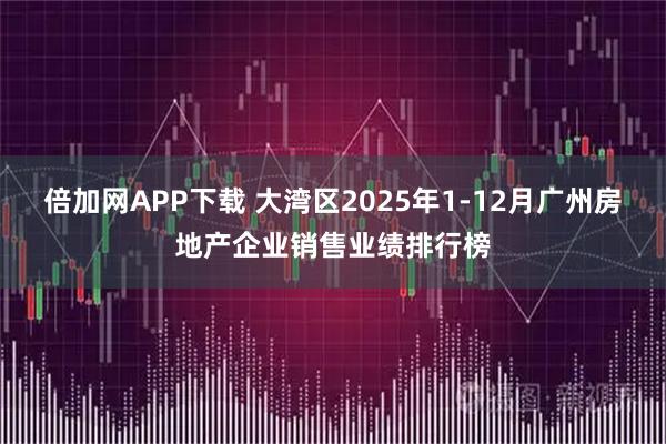 倍加网APP下载 大湾区2025年1-12月广州房地产企业销售业绩排行榜