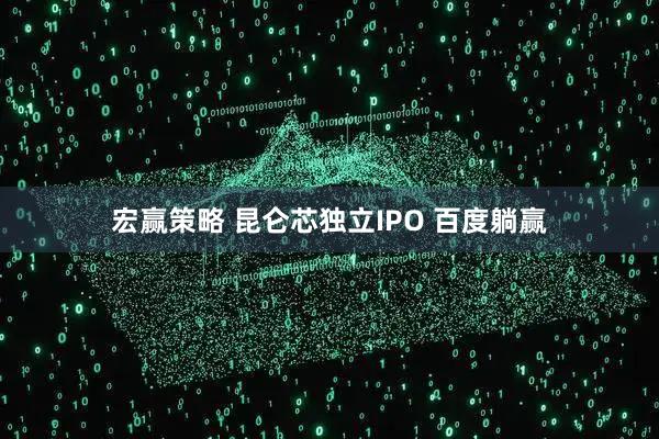 宏赢策略 昆仑芯独立IPO 百度躺赢