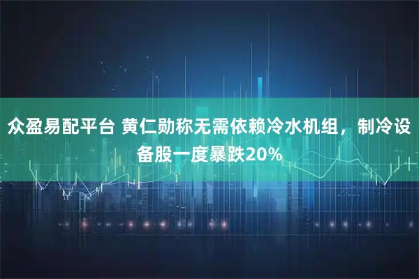 众盈易配平台 黄仁勋称无需依赖冷水机组，制冷设备股一度暴跌20%