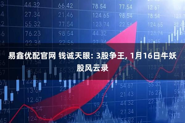 易鑫优配官网 钱诚天眼: 3股争王, 1月16日牛妖股风云录