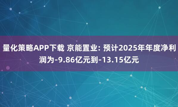 量化策略APP下载 京能置业: 预计2025年年度净利润为-9.86亿元到-13.15亿元