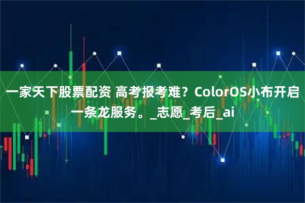 一家天下股票配资 高考报考难？ColorOS小布开启一条龙服务。_志愿_考后_ai