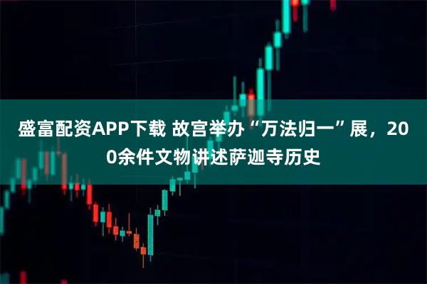 盛富配资APP下载 故宫举办“万法归一”展，200余件文物讲述萨迦寺历史