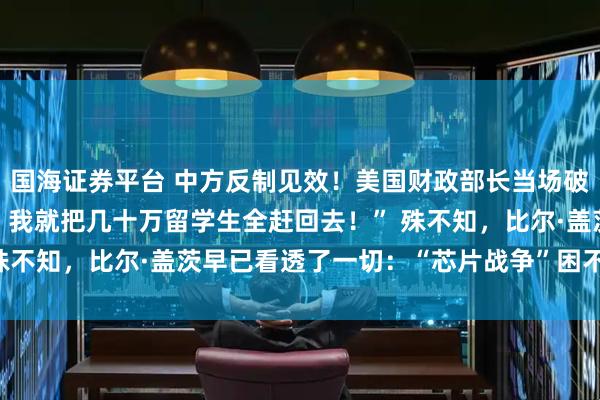 国海证券平台 中方反制见效！美国财政部长当场破防！“中国再不卖稀土，我就把几十万留学生全赶回去！” 殊不知，比尔·盖茨早已看透了一切：“芯片战争”困不住中国！