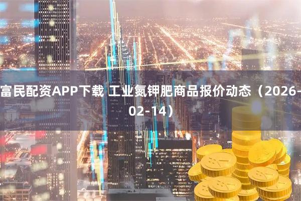 富民配资APP下载 工业氮钾肥商品报价动态（2026-02-14）