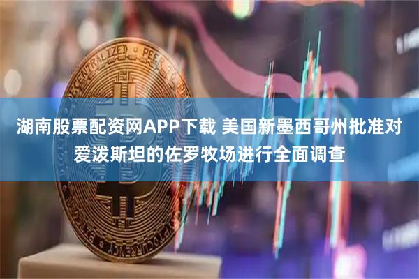 湖南股票配资网APP下载 美国新墨西哥州批准对爱泼斯坦的佐罗牧场进行全面调查