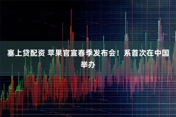 塞上贷配资 苹果官宣春季发布会！系首次在中国举办