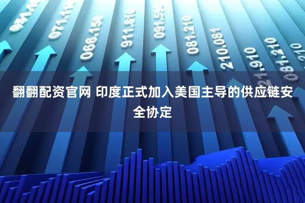 翻翻配资官网 印度正式加入美国主导的供应链安全协定