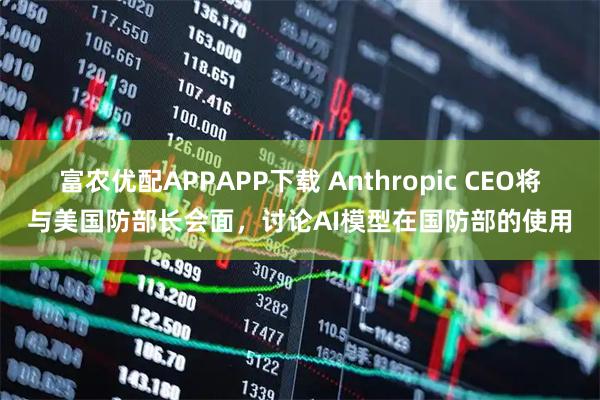 富农优配APPAPP下载 Anthropic CEO将与美国防部长会面，讨论AI模型在国防部的使用