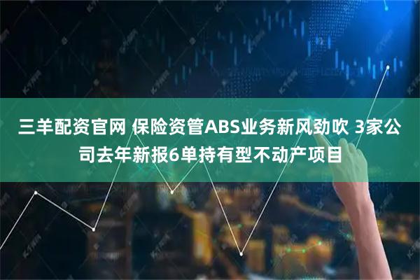 三羊配资官网 保险资管ABS业务新风劲吹 3家公司去年新报6单持有型不动产项目