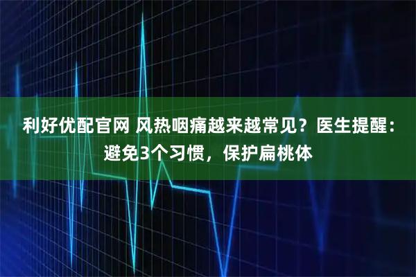 利好优配官网 风热咽痛越来越常见？医生提醒：避免3个习惯，保护扁桃体