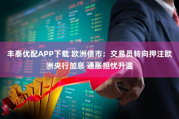 丰泰优配APP下载 欧洲债市:交易员转向押注欧洲央行加息 通胀担忧升温