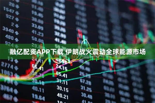 融亿配资APP下载 伊朗战火震动全球能源市场