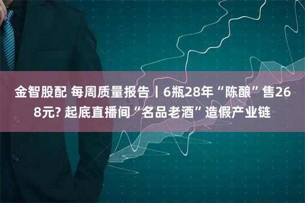 金智股配 每周质量报告丨6瓶28年“陈酿”售268元? 起底直播间“名品老酒”造假产业链