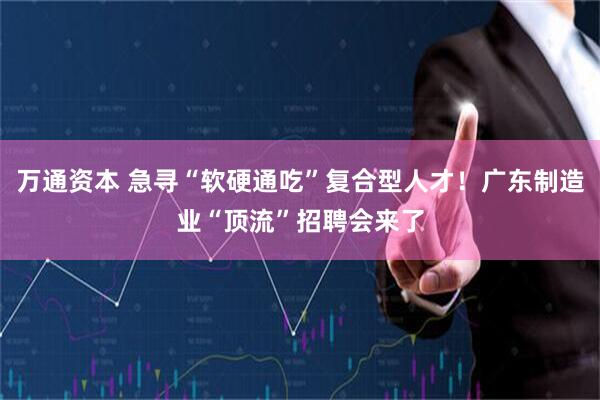 万通资本 急寻“软硬通吃”复合型人才！广东制造业“顶流”招聘会来了