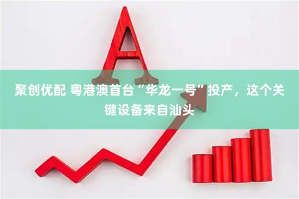 聚创优配 粤港澳首台“华龙一号”投产，这个关键设备来自汕头